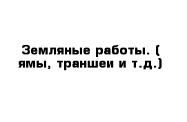 Земляные работы. ( ямы, траншеи и т.д.)